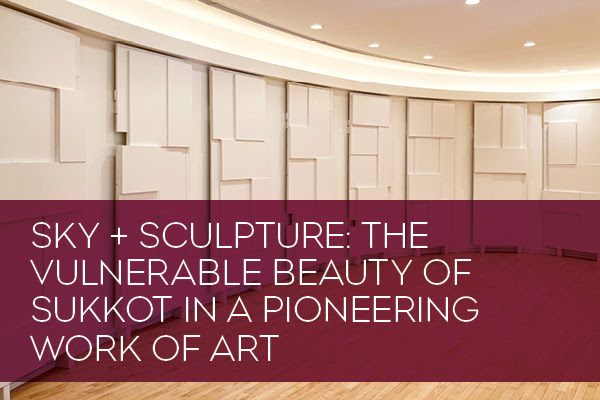 SKY & SCULPTURE: THE VULNERABLE BEAUTY OF SUKKOT IN A PIONEERING WORK OF ART BY TOBI KAHN